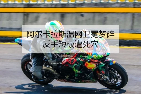 阿尔卡拉斯温网卫冕梦碎 反手短板遭死穴