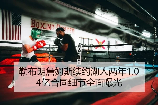 勒布朗詹姆斯续约湖人两年1.04亿合同细节全面曝光