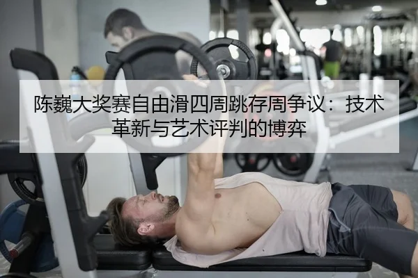 陈巍大奖赛自由滑四周跳存周争议：技术革新与艺术评判的博弈